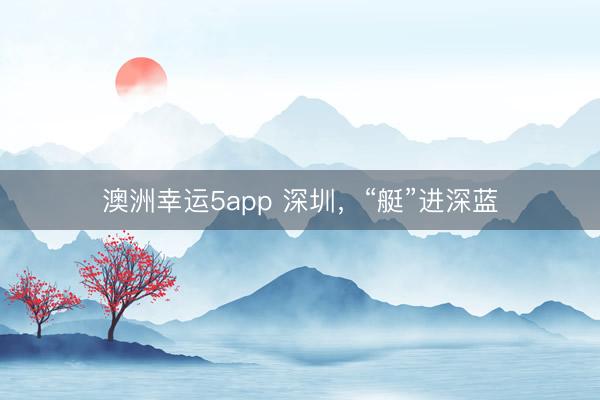 澳洲幸运5app 深圳，“艇”进深蓝