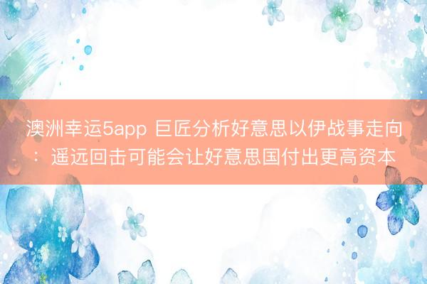 澳洲幸运5app 巨匠分析好意思以伊战事走向:遥远回击可能会让好意思国付出更高资本