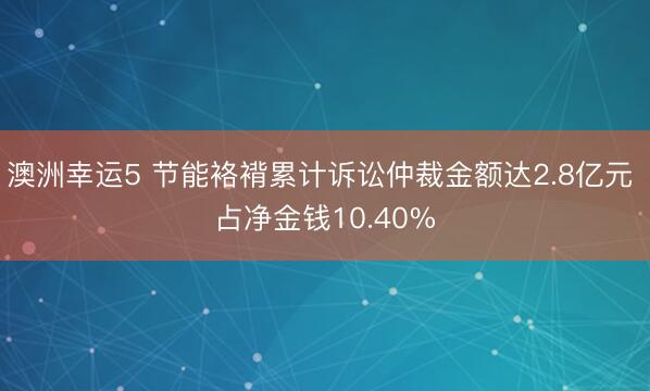澳洲幸运5 节能袼褙累计诉讼仲裁金额达2.8亿元 占净金钱10.40%
