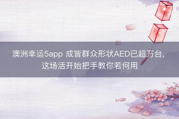 澳洲幸运5app 成皆群众形状AED已超万台， 这场活开始把手教你若何用