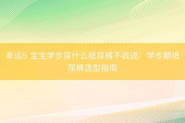 幸运5 宝宝学步穿什么纸尿裤不敛迹:学步期纸尿裤选型指南