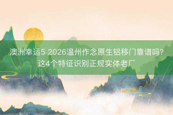 澳洲幸运5 2026温州作念原生铝移门靠谱吗？这4个特征识别正规实体老厂