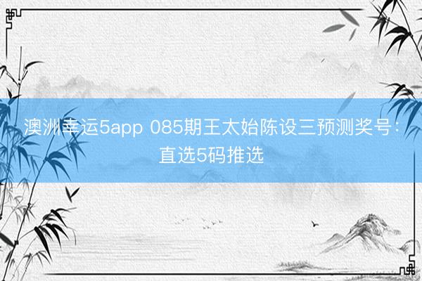 澳洲幸运5app 085期王太始陈设三预测奖号：直选5码推选