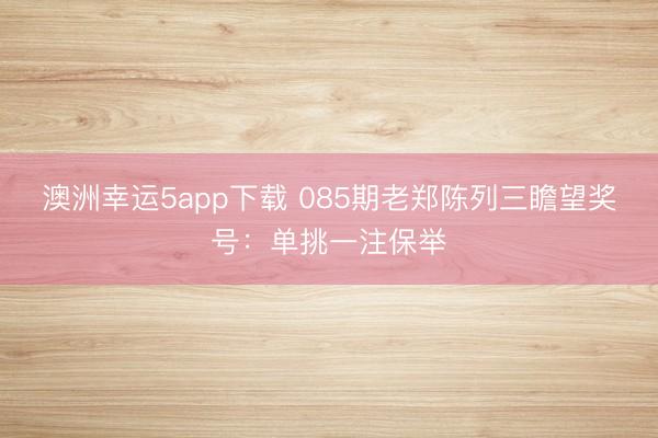 澳洲幸运5app下载 085期老郑陈列三瞻望奖号:单挑一注保举