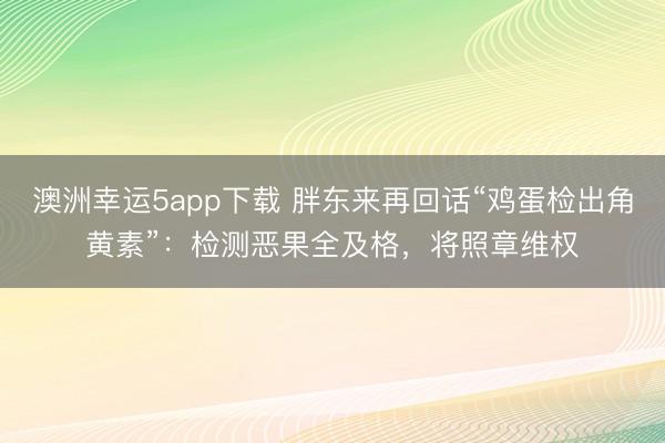 澳洲幸运5app下载 胖东来再回话“鸡蛋检出角黄素”：检测恶果全及格，将照章维权