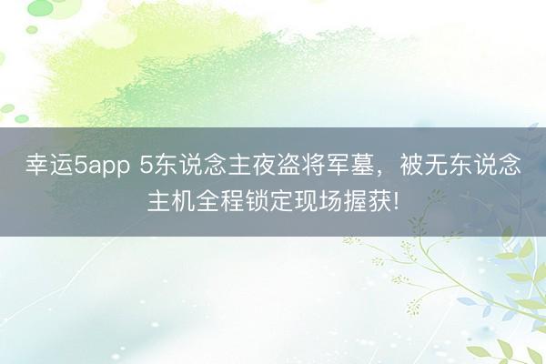 幸运5app 5东说念主夜盗将军墓，被无东说念主机全程锁定现场握获!