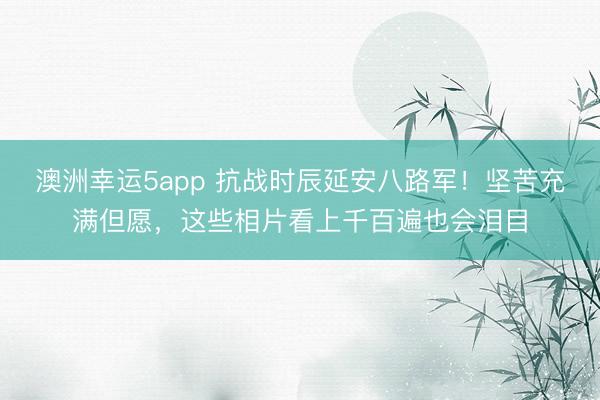 澳洲幸运5app 抗战时辰延安八路军！坚苦充满但愿，这些相片看上千百遍也会泪目