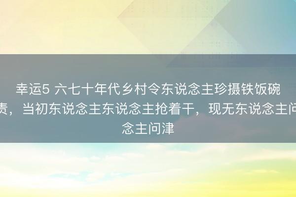 幸运5 六七十年代乡村令东说念主珍摄铁饭碗职责，当初东说念主东说念主抢着干，现无东说念主问津