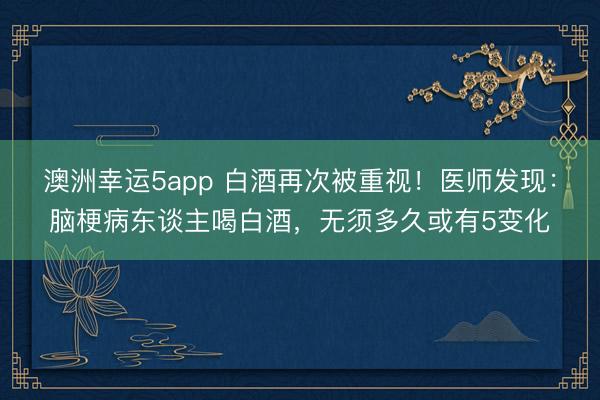 澳洲幸运5app 白酒再次被重视！医师发现：脑梗病东谈主喝白酒，无须多久或有5变化