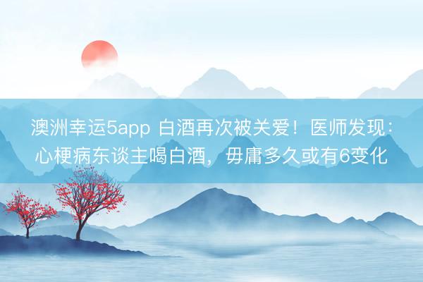 澳洲幸运5app 白酒再次被关爱！医师发现：心梗病东谈主喝白酒，毋庸多久或有6变化