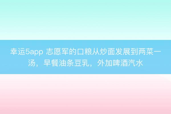 幸运5app 志愿军的口粮从炒面发展到两菜一汤，早餐油条豆乳，外加啤酒汽水