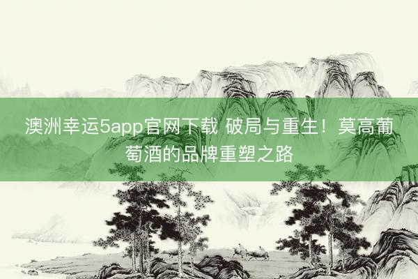 澳洲幸运5app官网下载 破局与重生！莫高葡萄酒的品牌重塑之路