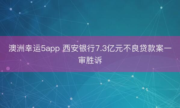 澳洲幸运5app 西安银行7.3亿元不良贷款案一审胜诉