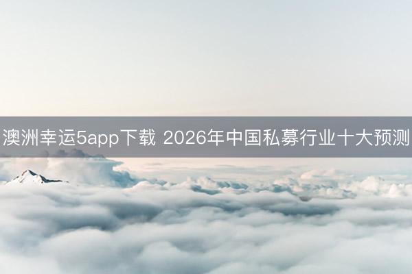 澳洲幸运5app下载 2026年中国私募行业十大预测