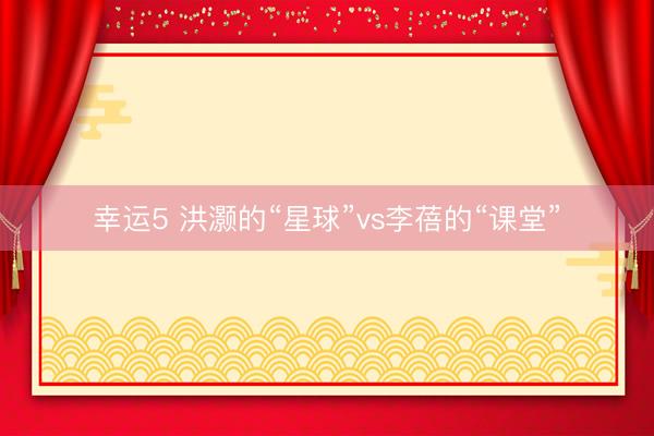 幸运5 洪灏的“星球”vs李蓓的“课堂”