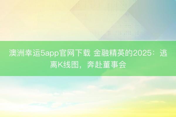 澳洲幸运5app官网下载 金融精英的2025：逃离K线图，奔赴董事会