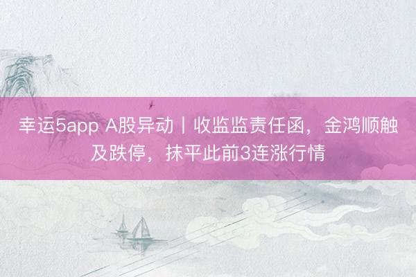 幸运5app A股异动丨收监监责任函，金鸿顺触及跌停，抹平此前3连涨行情