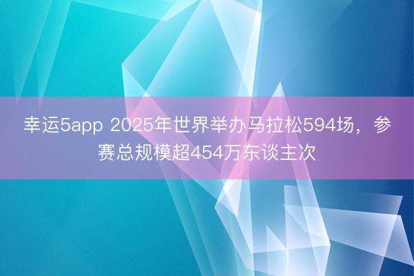 幸运5app 2025年世界举办马拉松594场，参赛总规模超454万东谈主次