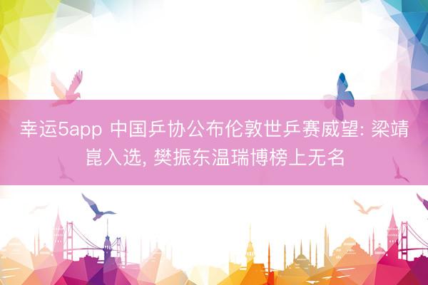 幸运5app 中国乒协公布伦敦世乒赛威望: 梁靖崑入选, 樊振东温瑞博榜上无名