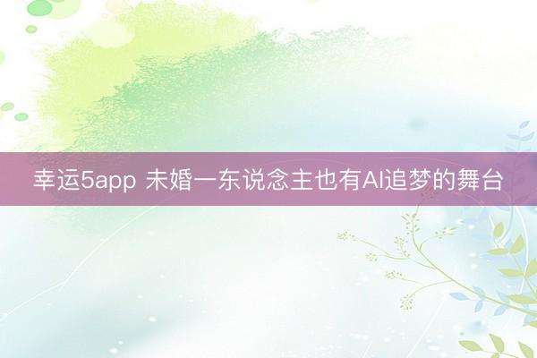 幸运5app 未婚一东说念主也有AI追梦的舞台