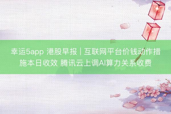 幸运5app 港股早报 | 互联网平台价钱动作措施本日收效 腾讯云上调AI算力关系收费
