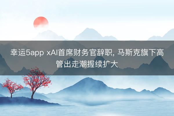 幸运5app xAI首席财务官辞职, 马斯克旗下高管出走潮握续扩大