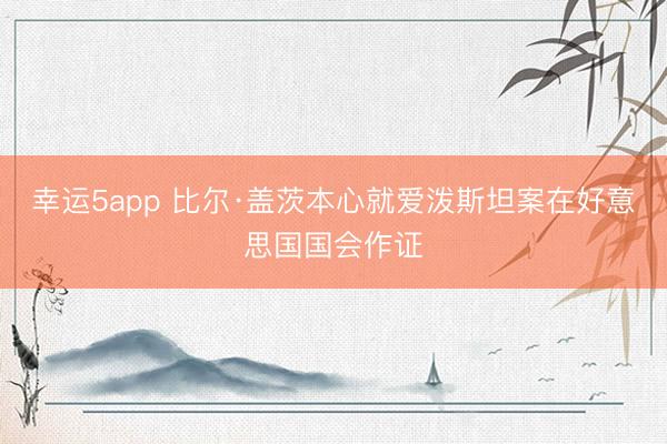 幸运5app 比尔·盖茨本心就爱泼斯坦案在好意思国国会作证
