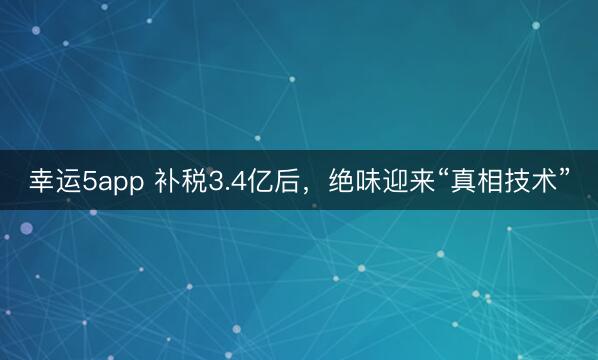 幸运5app 补税3.4亿后，绝味迎来“真相技术”