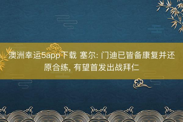 澳洲幸运5app下载 塞尔: 门迪已皆备康复并还原合练, 有望首发出战拜仁
