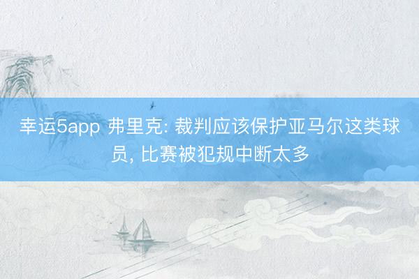 幸运5app 弗里克: 裁判应该保护亚马尔这类球员, 比赛被犯规中断太多