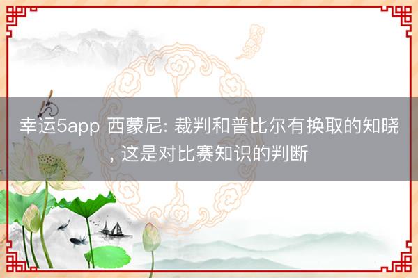 幸运5app 西蒙尼: 裁判和普比尔有换取的知晓, 这是对比赛知识的判断