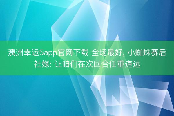 澳洲幸运5app官网下载 全场最好, 小蜘蛛赛后社媒: 让咱们在次回合任重道远
