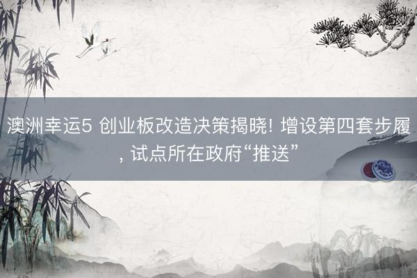 澳洲幸运5 创业板改造决策揭晓! 增设第四套步履, 试点所在政府“推送”