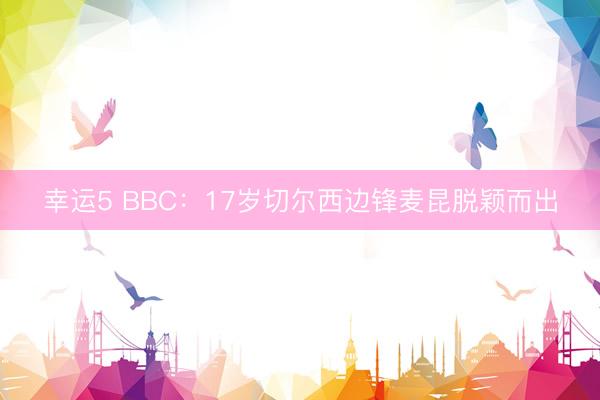 幸运5 BBC:17岁切尔西边锋麦昆脱颖而出
