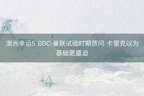 澳洲幸运5 BBC:曼联试验时期质问 卡里克以为基础更蹙迫