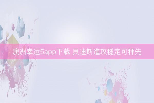 澳洲幸运5app下载 貝迪斯進攻穩定可秤先