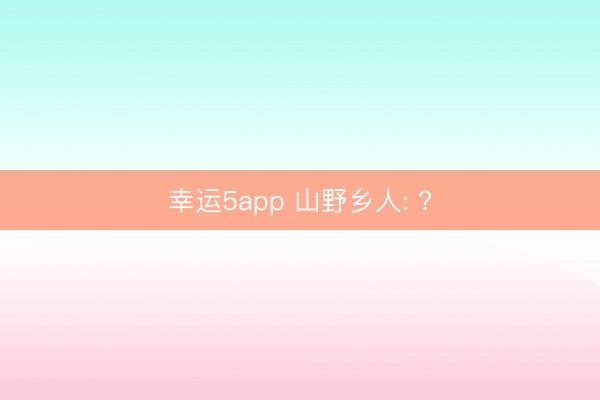 幸运5app 山野乡人: ?