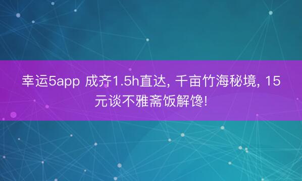 幸运5app 成齐1.5h直达, 千亩竹海秘境, 15元谈不雅斋饭解馋!