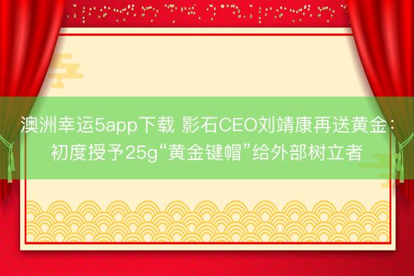 澳洲幸运5app下载 影石CEO刘靖康再送黄金：初度授予25g“黄金键帽”给外部树立者