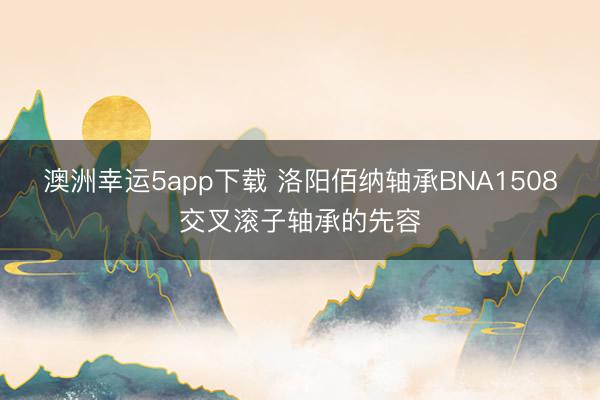 澳洲幸运5app下载 洛阳佰纳轴承BNA1508交叉滚子轴承的先容