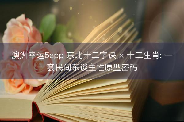 澳洲幸运5app 东北十二字诀 × 十二生肖: 一套民间东谈主性原型密码