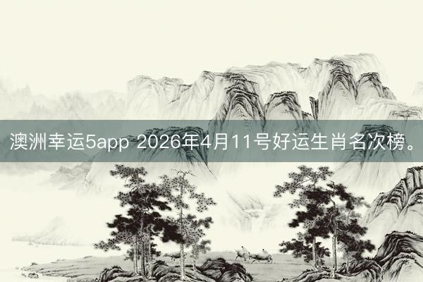 澳洲幸运5app 2026年4月11号好运生肖名次榜。