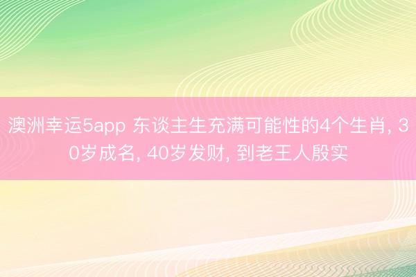 澳洲幸运5app 东谈主生充满可能性的4个生肖, 30岁成名, 40岁发财, 到老王人殷实