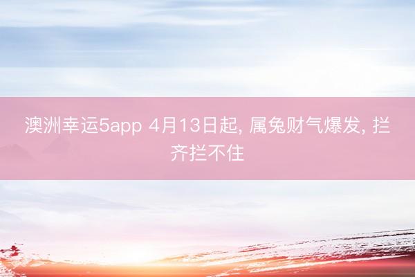 澳洲幸运5app 4月13日起, 属兔财气爆发, 拦齐拦不住
