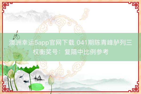 澳洲幸运5app官网下载 041期陈青峰胪列三权衡奖号：复隔中比例参考