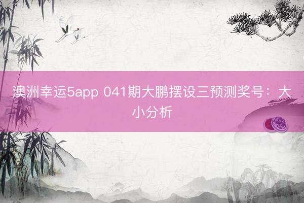澳洲幸运5app 041期大鹏摆设三预测奖号：大小分析
