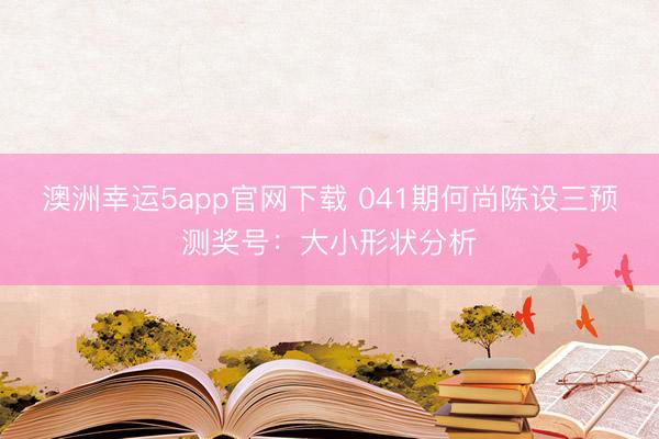 澳洲幸运5app官网下载 041期何尚陈设三预测奖号：大小形状分析