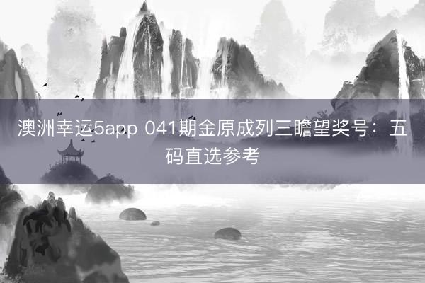 澳洲幸运5app 041期金原成列三瞻望奖号：五码直选参考