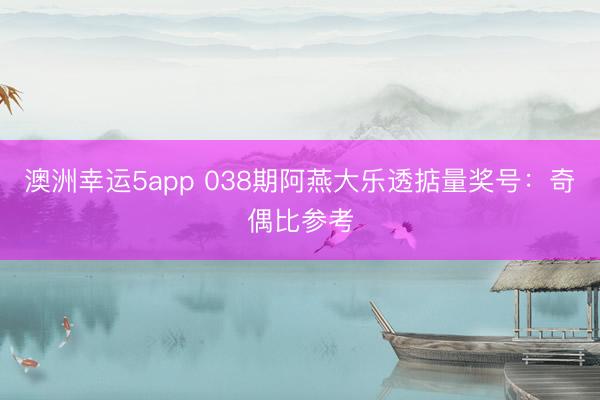 澳洲幸运5app 038期阿燕大乐透掂量奖号：奇偶比参考