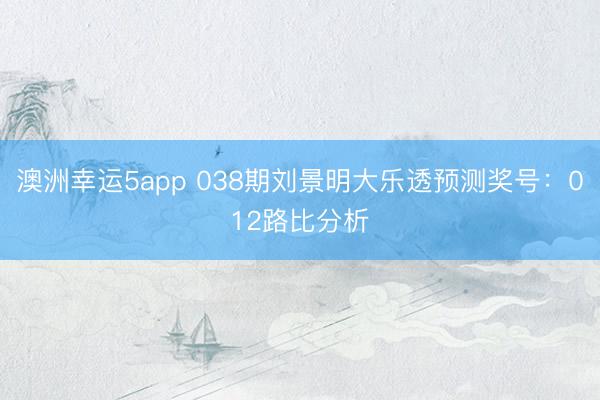 澳洲幸运5app 038期刘景明大乐透预测奖号：012路比分析